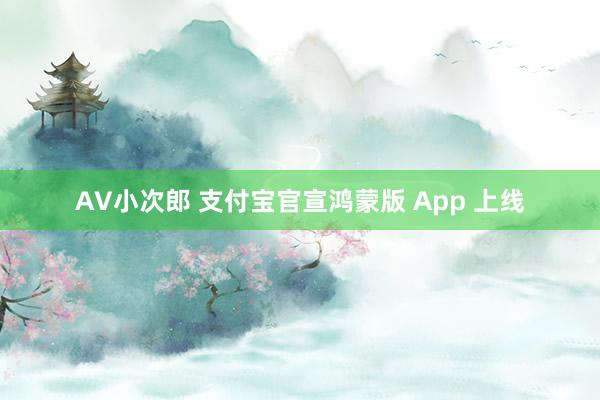 AV小次郎 支付宝官宣鸿蒙版 App 上线