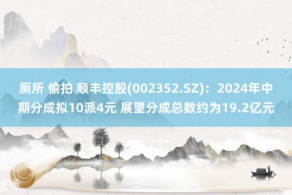 厕所 偷拍 顺丰控股(002352.SZ)：2024年中期分成拟10派4元 展望分成总数约为19.2亿元