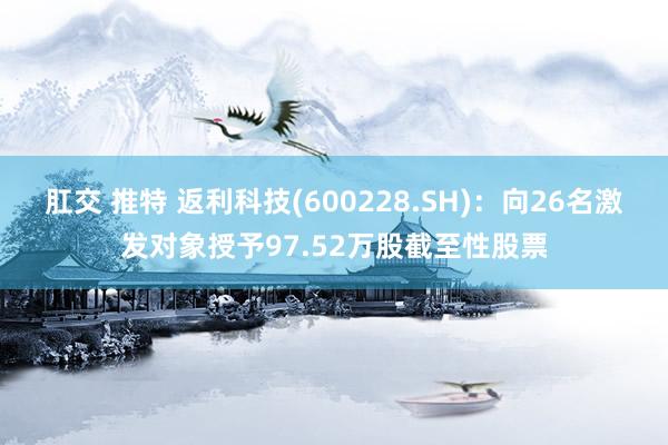 肛交 推特 返利科技(600228.SH)：向26名激发对象授予97.52万股截至性股票