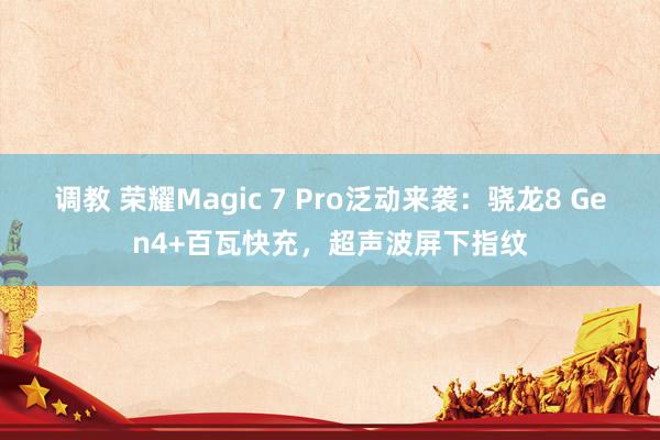 调教 荣耀Magic 7 Pro泛动来袭：骁龙8 Gen4+百瓦快充，超声波屏下指纹