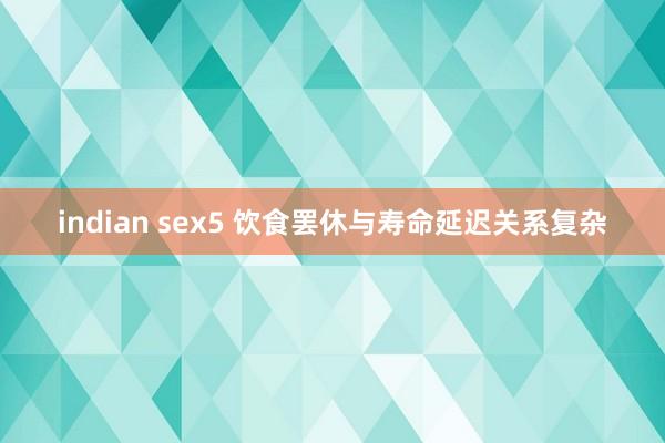 indian sex5 饮食罢休与寿命延迟关系复杂