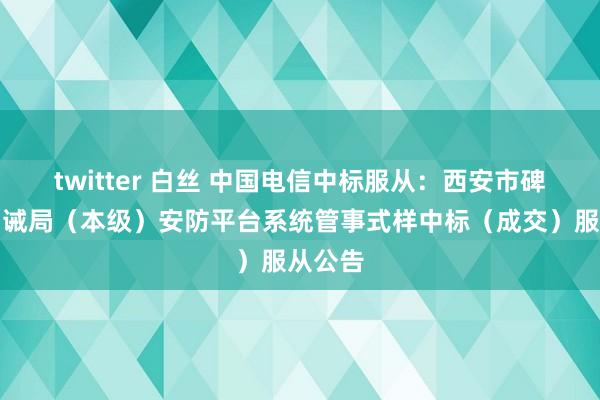 twitter 白丝 中国电信中标服从：西安市碑林区训诫局（本级）安防平台系统管事式样中标（成交）服从公告