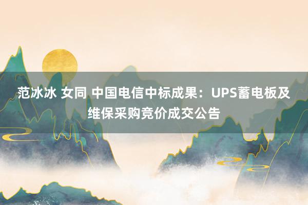 范冰冰 女同 中国电信中标成果：UPS蓄电板及维保采购竞价成交公告