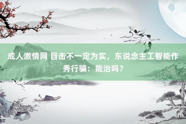 成人激情网 目击不一定为实，东说念主工智能作秀行骗：能治吗？