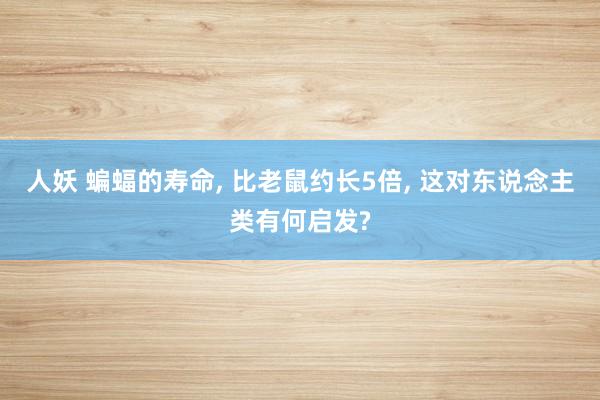 人妖 蝙蝠的寿命， 比老鼠约长5倍， 这对东说念主类有何启发?