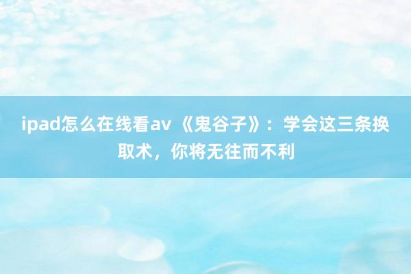 ipad怎么在线看av 《鬼谷子》：学会这三条换取术，你将无往而不利