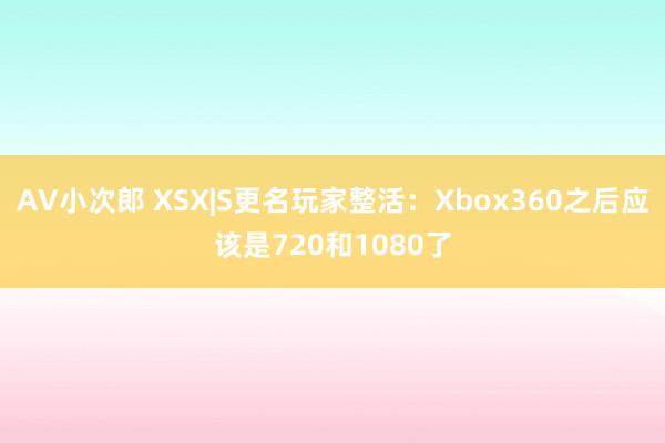 AV小次郎 XSX|S更名玩家整活：Xbox360之后应该是720和1080了