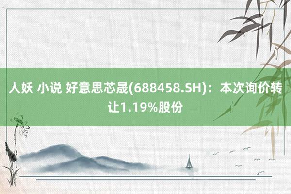 人妖 小说 好意思芯晟(688458.SH)：本次询价转让1.19%股份