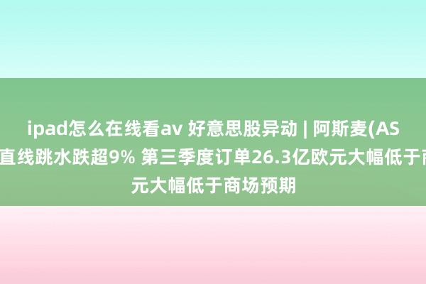 ipad怎么在线看av 好意思股异动 | 阿斯麦(ASML.US)直线跳水跌超9% 第三季度订单26.3亿欧元大幅低于商场预期