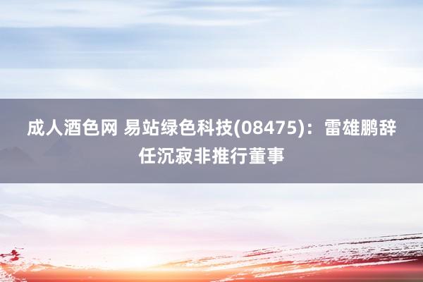 成人酒色网 易站绿色科技(08475)：雷雄鹏辞任沉寂非推行董事