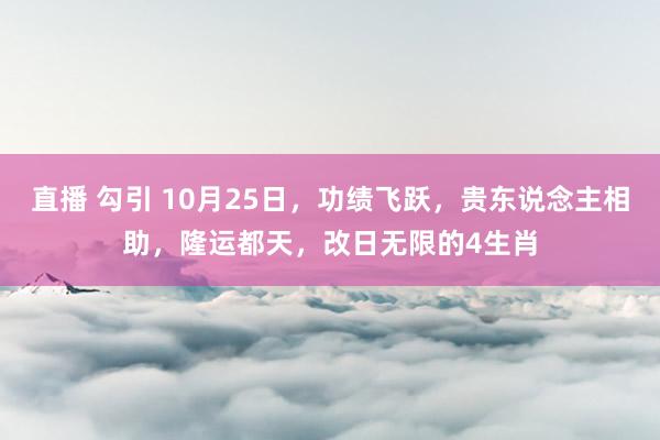 直播 勾引 10月25日，功绩飞跃，贵东说念主相助，隆运都天，改日无限的4生肖