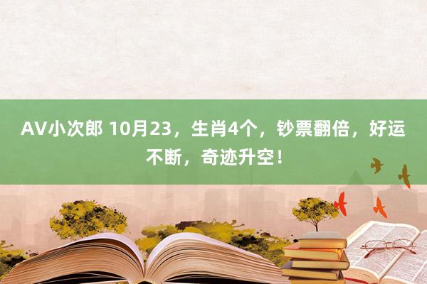 AV小次郎 10月23，生肖4个，钞票翻倍，好运不断，奇迹升空！