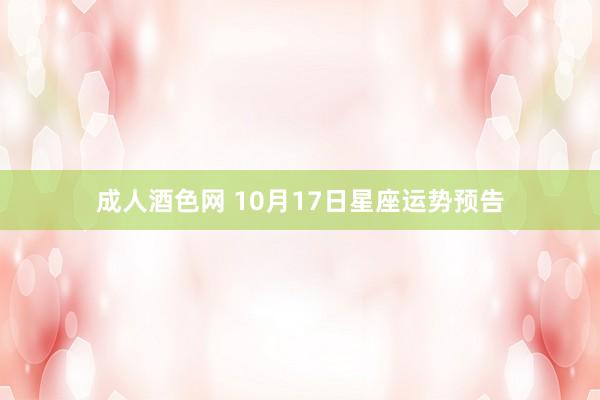 成人酒色网 10月17日星座运势预告