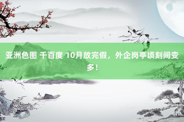 亚洲色图 千百度 10月放完假，外企岗亭顷刻间变多！