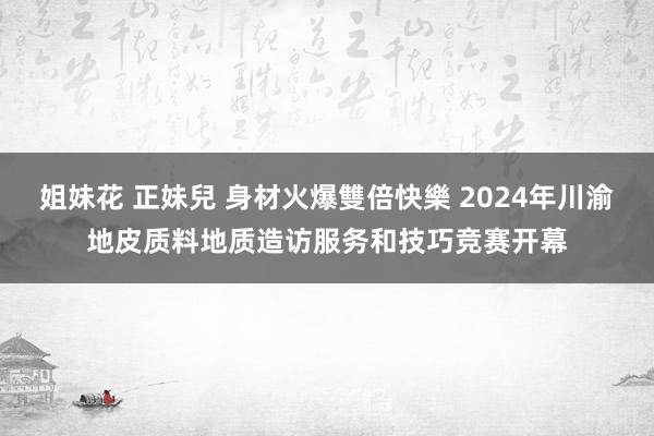 姐妹花 正妹兒 身材火爆雙倍快樂 2024年川渝地皮质料地质造访服务和技巧竞赛开幕