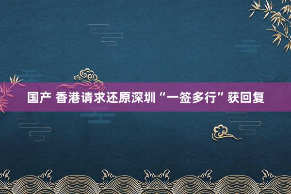 国产 香港请求还原深圳“一签多行”获回复