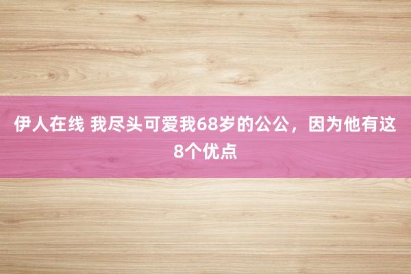 伊人在线 我尽头可爱我68岁的公公，因为他有这8个优点