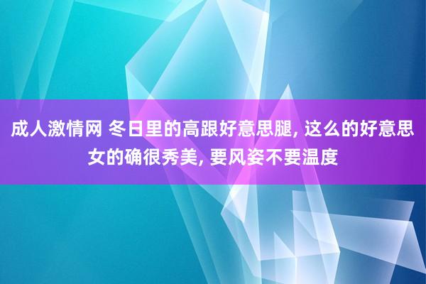 成人激情网 冬日里的高跟好意思腿， 这么的好意思女的确很秀美， 要风姿不要温度