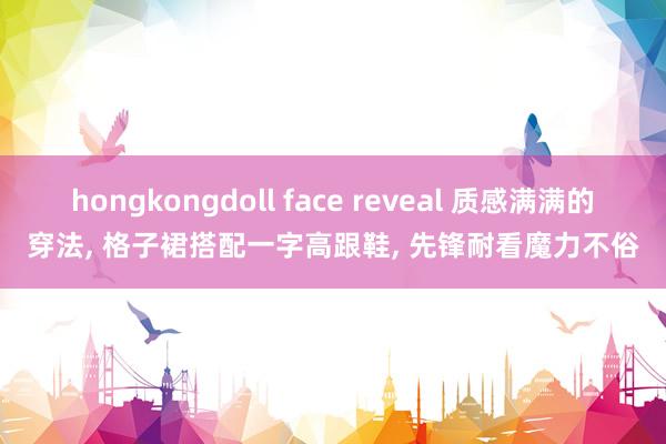 hongkongdoll face reveal 质感满满的穿法， 格子裙搭配一字高跟鞋， 先锋耐看魔力不俗