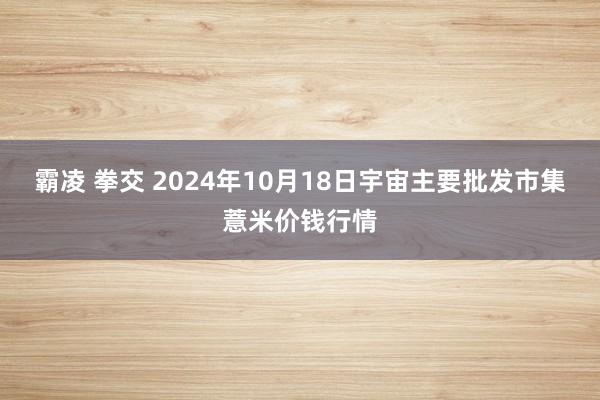 霸凌 拳交 2024年10月18日宇宙主要批发市集薏米价钱行情