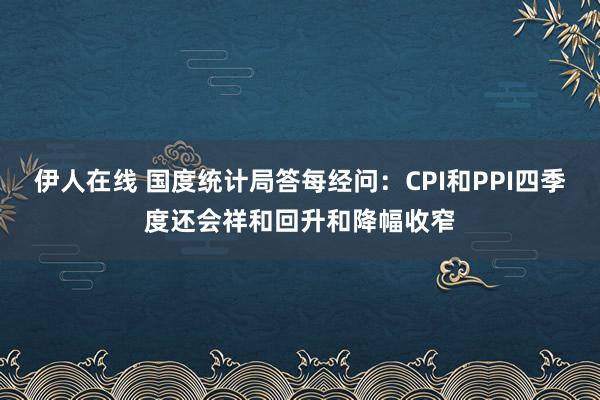 伊人在线 国度统计局答每经问：CPI和PPI四季度还会祥和回升和降幅收窄