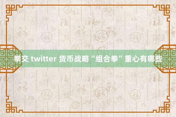 拳交 twitter 货币战略“组合拳”重心有哪些