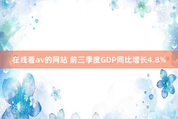 在线看av的网站 前三季度GDP同比增长4.8%