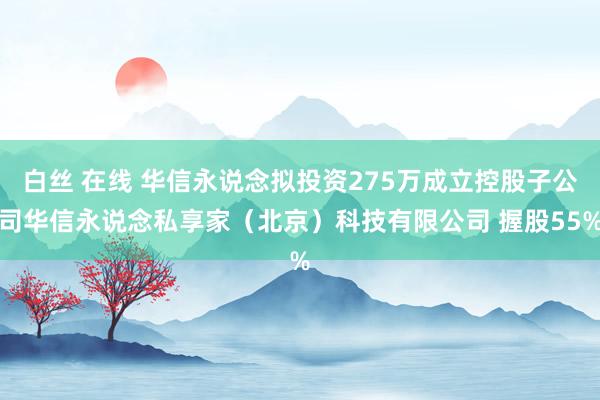 白丝 在线 华信永说念拟投资275万成立控股子公司华信永说念私享家（北京）科技有限公司 握股55%