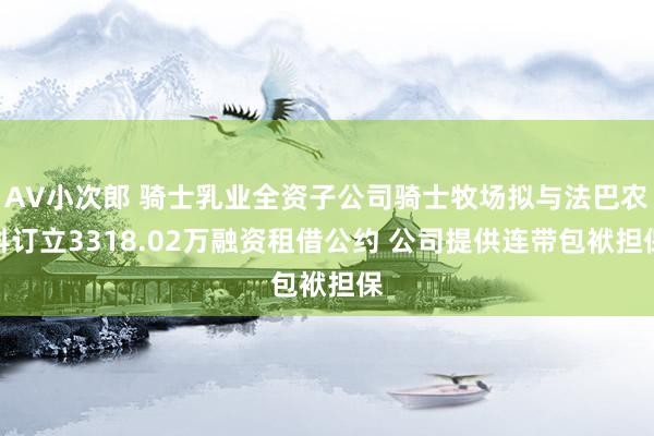 AV小次郎 骑士乳业全资子公司骑士牧场拟与法巴农科订立3318.02万融资租借公约 公司提供连带包袱担保