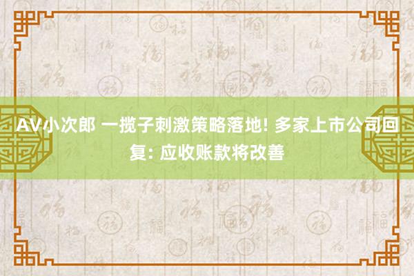 AV小次郎 一揽子刺激策略落地! 多家上市公司回复: 应收账款将改善