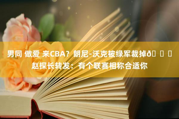 男同 做爱 来CBA？朗尼-沃克被绿军裁掉👀赵探长转发：有个联赛相称合适你