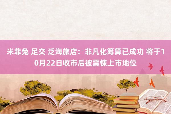 米菲兔 足交 泛海旅店：非凡化筹算已成功 将于10月22日收市后被震悚上市地位