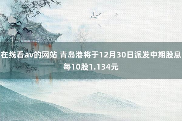 在线看av的网站 青岛港将于12月30日派发中期股息每10股1.134元