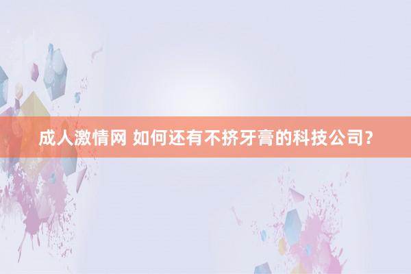 成人激情网 如何还有不挤牙膏的科技公司？