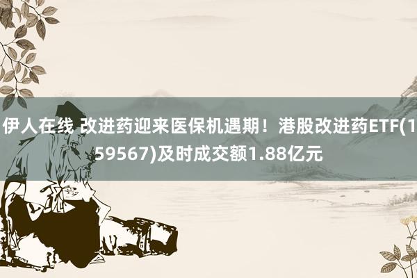 伊人在线 改进药迎来医保机遇期！港股改进药ETF(159567)及时成交额1.88亿元