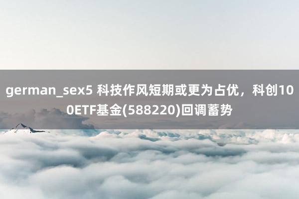 german_sex5 科技作风短期或更为占优，科创100ETF基金(588220)回调蓄势