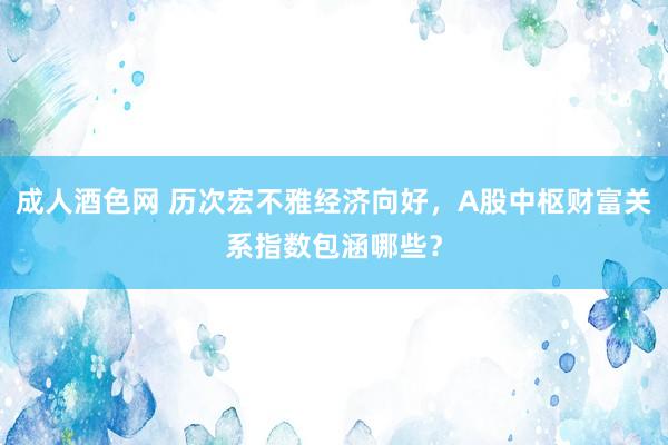 成人酒色网 历次宏不雅经济向好，A股中枢财富关系指数包涵哪些？