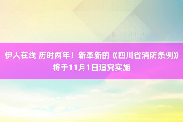 伊人在线 历时两年！新革新的《四川省消防条例》将于11月1日追究实施