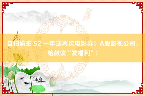 自拍偷拍 52 一年送两次电影券！A股影视公司，给鼓吹“发福利”！