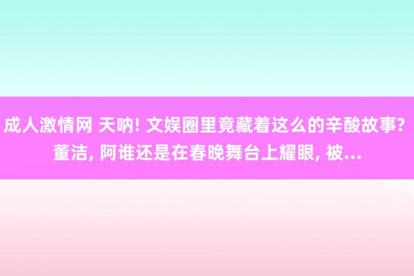 成人激情网 天呐! 文娱圈里竟藏着这么的辛酸故事? 董洁， 阿谁还是在春晚舞台上耀眼， 被...