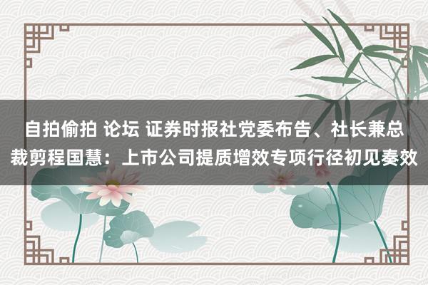 自拍偷拍 论坛 证券时报社党委布告、社长兼总裁剪程国慧：上市公司提质增效专项行径初见奏效