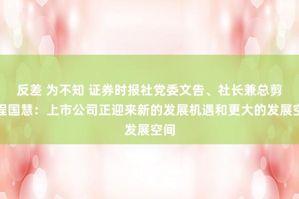 反差 为不知 证券时报社党委文告、社长兼总剪辑程国慧：上市公司正迎来新的发展机遇和更大的发展空间