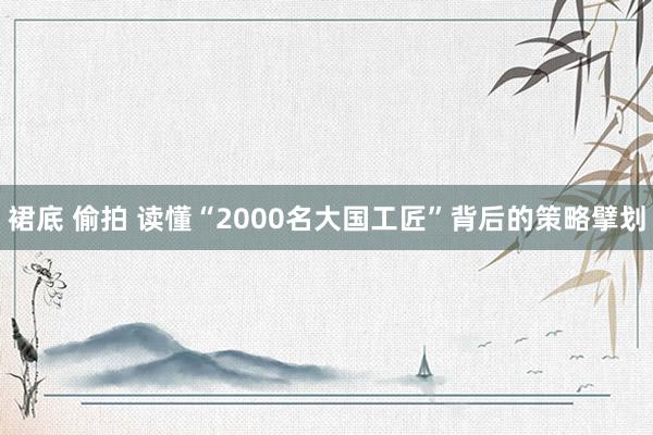 裙底 偷拍 读懂“2000名大国工匠”背后的策略擘划