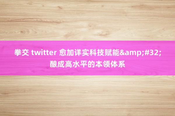 拳交 twitter 愈加详实科技赋能&#32;酿成高水平的本领体系