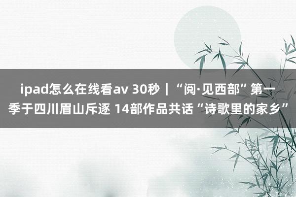 ipad怎么在线看av 30秒｜“阅·见西部”第一季于四川眉山斥逐 14部作品共话“诗歌里的家乡”