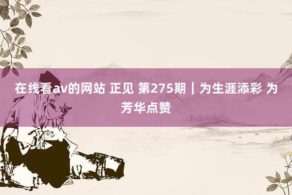 在线看av的网站 正见 第275期｜为生涯添彩 为芳华点赞