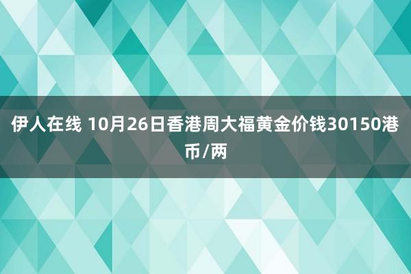 伊人在线 10月26日香港周大福黄金价钱30150港币/两