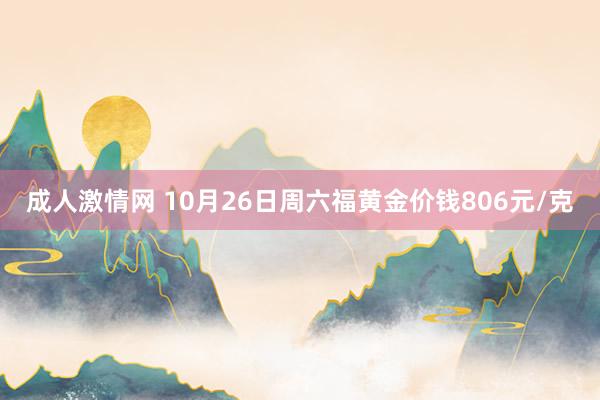 成人激情网 10月26日周六福黄金价钱806元/克