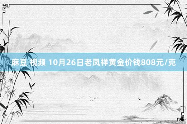 麻豆 视频 10月26日老凤祥黄金价钱808元/克