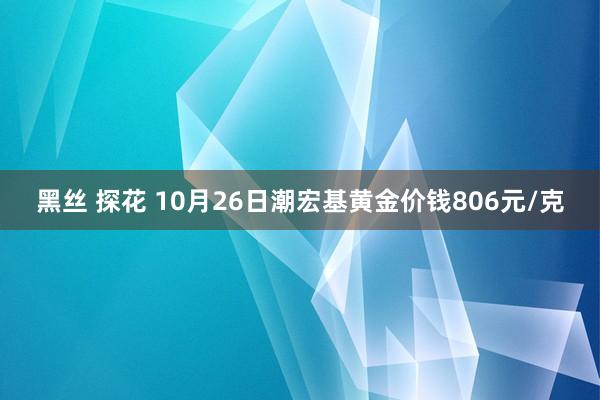 黑丝 探花 10月26日潮宏基黄金价钱806元/克